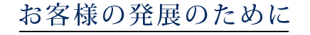 お客様の発展のために
