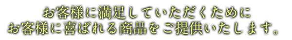 お客様に満足していただくために お客様に喜ばれる商品をご提供いたします。