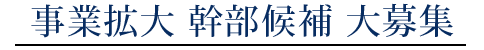 事業拡大　幹部候補　大募集